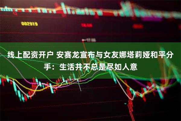 线上配资开户 安赛龙宣布与女友娜塔莉娅和平分手：生活并不总是尽如人意