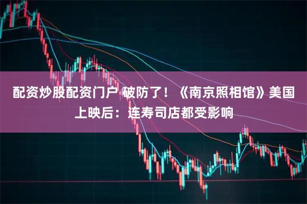 配资炒股配资门户 破防了！《南京照相馆》美国上映后：连寿司店都受影响
