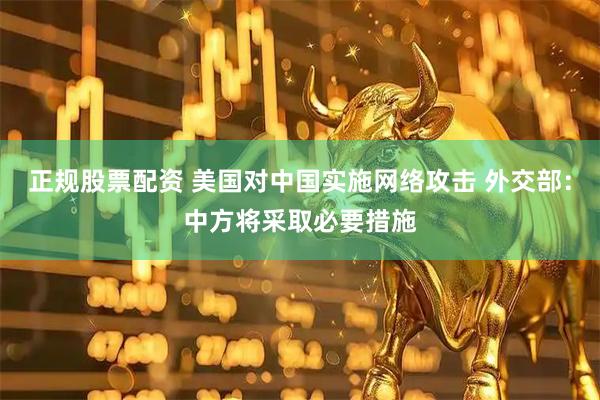 正规股票配资 美国对中国实施网络攻击 外交部：中方将采取必要措施