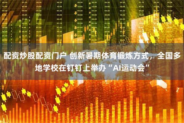 配资炒股配资门户 创新暑期体育锻炼方式，全国多地学校在钉钉上举办“AI运动会”