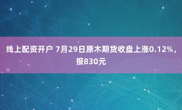 线上配资开户 7月29日原木期货收盘上涨0.12%，报830元