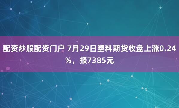 配资炒股配资门户 7月29日塑料期货收盘上涨0.24%，报7385元