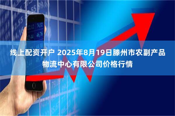 线上配资开户 2025年8月19日滕州市农副产品物流中心有限公司价格行情