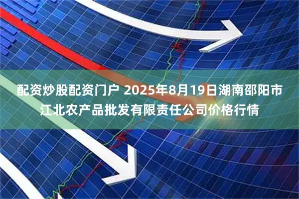 配资炒股配资门户 2025年8月19日湖南邵阳市江北农产品批发有限责任公司价格行情