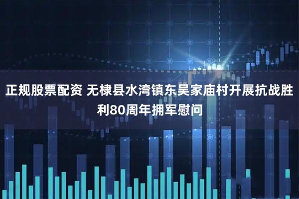 正规股票配资 无棣县水湾镇东吴家庙村开展抗战胜利80周年拥军慰问
