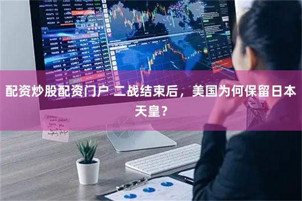 配资炒股配资门户 二战结束后，美国为何保留日本天皇？