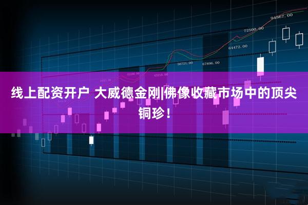 线上配资开户 大威德金刚|佛像收藏市场中的顶尖铜珍！