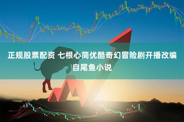 正规股票配资 七根心简优酷奇幻冒险剧开播改编自尾鱼小说