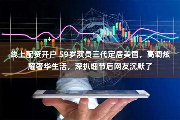 线上配资开户 59岁演员三代定居美国，高调炫耀奢华生活，深扒细节后网友沉默了