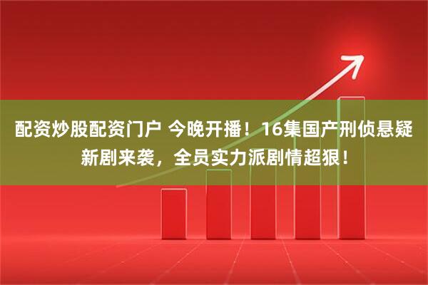配资炒股配资门户 今晚开播！16集国产刑侦悬疑新剧来袭，全员实力派剧情超狠！