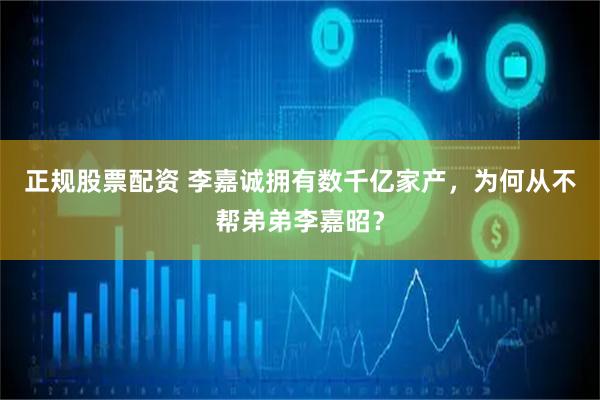 正规股票配资 李嘉诚拥有数千亿家产，为何从不帮弟弟李嘉昭？