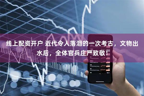 线上配资开户 近代令人落泪的一次考古，文物出水后，全体官兵庄严致敬！