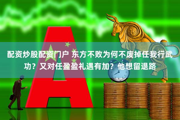 配资炒股配资门户 东方不败为何不废掉任我行武功？又对任盈盈礼遇有加？他想留退路