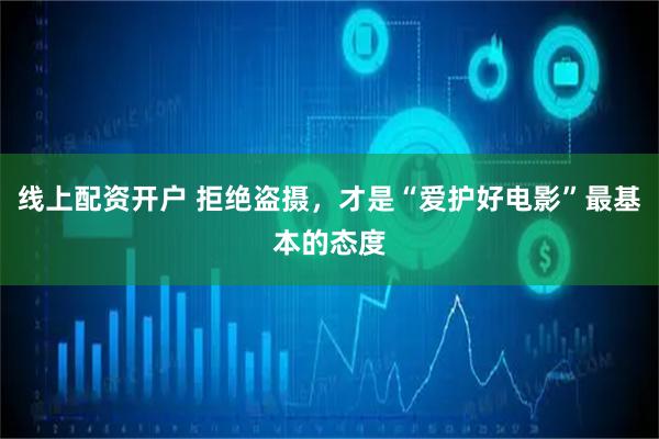 线上配资开户 拒绝盗摄，才是“爱护好电影”最基本的态度