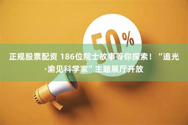 正规股票配资 186位院士故事等你探索！“追光·渝见科学家”主题展厅开放