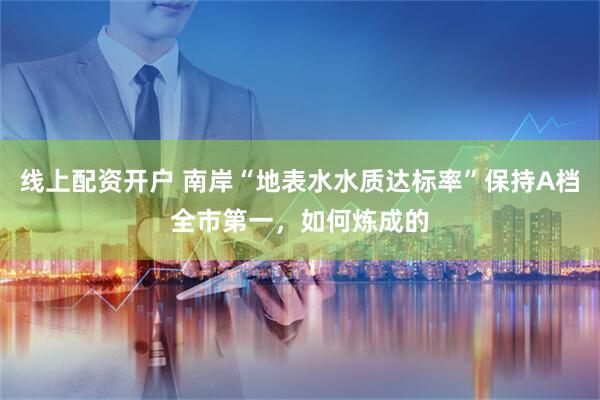 线上配资开户 南岸“地表水水质达标率”保持A档全市第一，如何炼成的