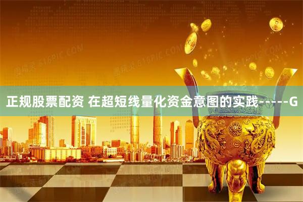正规股票配资 在超短线量化资金意图的实践-----G