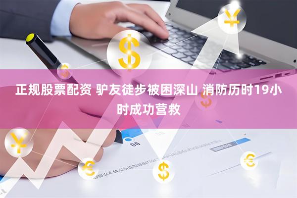正规股票配资 驴友徒步被困深山 消防历时19小时成功营救
