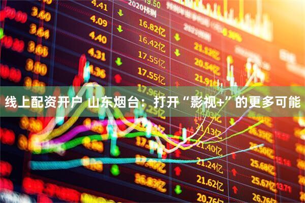 线上配资开户 山东烟台：打开“影视+”的更多可能