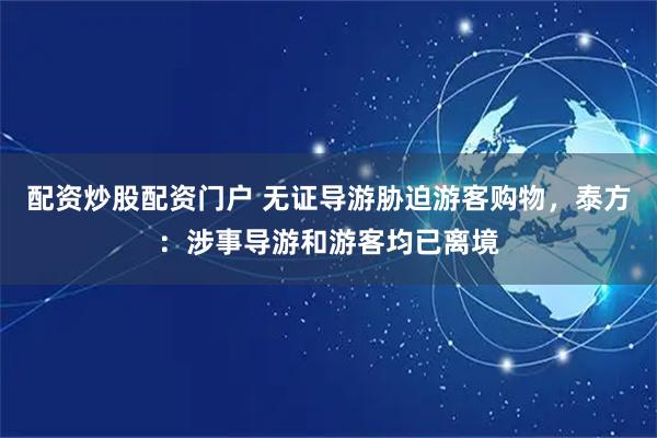 配资炒股配资门户 无证导游胁迫游客购物，泰方：涉事导游和游客均已离境