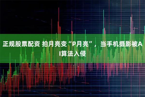 正规股票配资 拍月亮变“P月亮”，当手机摄影被AI算法入侵