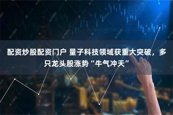 配资炒股配资门户 量子科技领域获重大突破，多只龙头股涨势“牛气冲天”