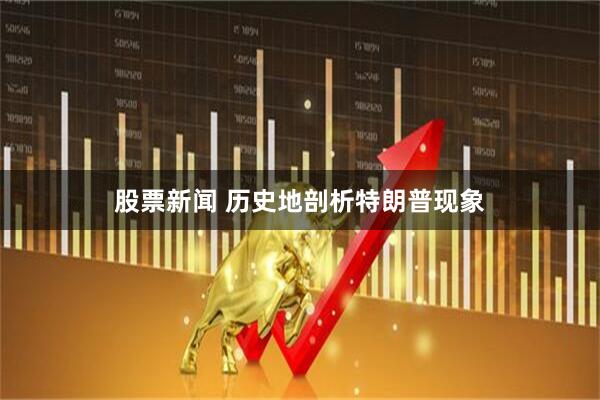 股票新闻 历史地剖析特朗普现象