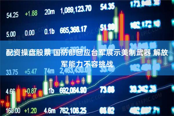 配资操盘股票 国防部回应台军展示美制武器 解放军能力不容挑战