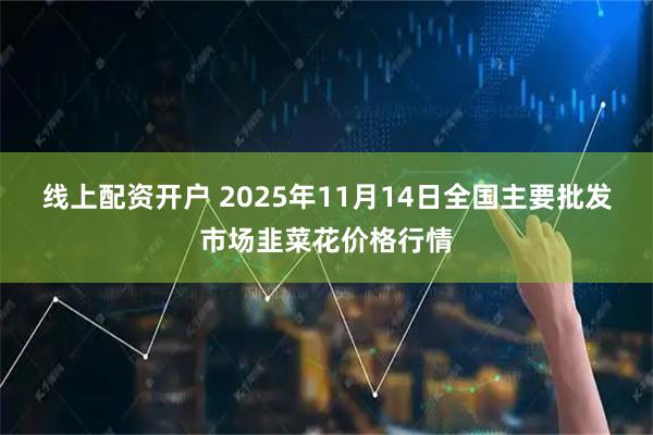 线上配资开户 2025年11月14日全国主要批发市场韭菜花价格行情
