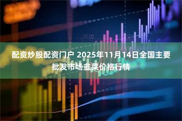 配资炒股配资门户 2025年11月14日全国主要批发市场韭菜价格行情
