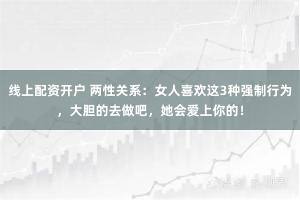 线上配资开户 两性关系：女人喜欢这3种强制行为，大胆的去做吧，她会爱上你的！