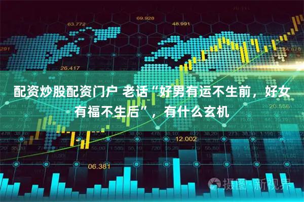 配资炒股配资门户 老话“好男有运不生前，好女有福不生后”，有什么玄机