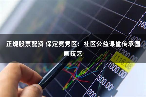 正规股票配资 保定竞秀区：社区公益课堂传承国画技艺