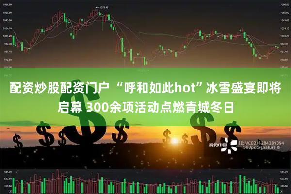 配资炒股配资门户 “呼和如此hot”冰雪盛宴即将启幕 300余项活动点燃青城冬日