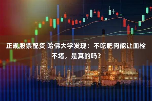 正规股票配资 哈佛大学发现：不吃肥肉能让血栓不堵，是真的吗？