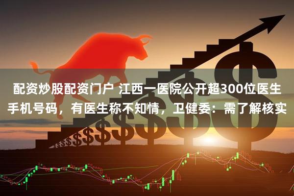 配资炒股配资门户 江西一医院公开超300位医生手机号码，有医生称不知情，卫健委：需了解核实