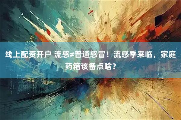 线上配资开户 流感≠普通感冒！流感季来临，家庭药箱该备点啥？