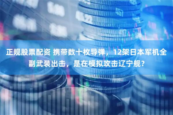 正规股票配资 携带数十枚导弹，12架日本军机全副武装出击，是在模拟攻击辽宁舰？
