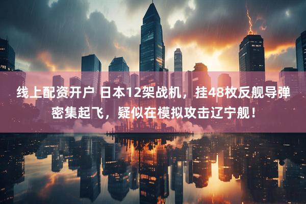 线上配资开户 日本12架战机，挂48枚反舰导弹密集起飞，疑似在模拟攻击辽宁舰！