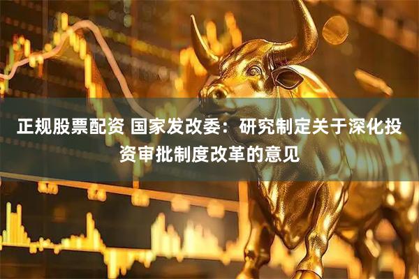 正规股票配资 国家发改委：研究制定关于深化投资审批制度改革的意见