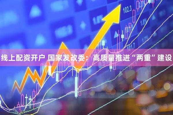 线上配资开户 国家发改委：高质量推进“两重”建设
