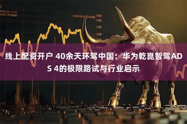 线上配资开户 40余天环驾中国：华为乾崑智驾ADS 4的极限路试与行业启示