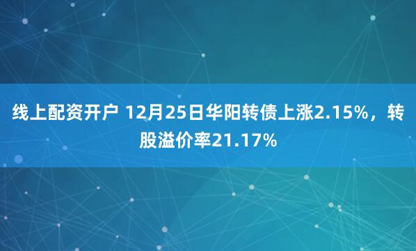 线上配资开户 12月25日华阳转债上涨2.15%，转股溢价率21.17%