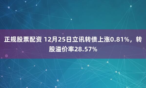 正规股票配资 12月25日立讯转债上涨0.81%，转股溢价率28.57%