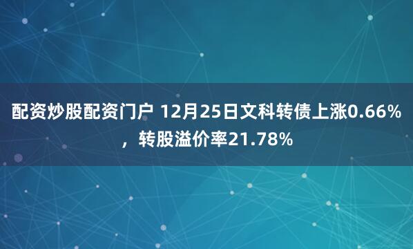 配资炒股配资门户 12月25日文科转债上涨0.66%，转股溢价率21.78%