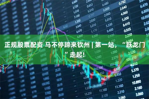 正规股票配资 马不停蹄来钦州 | 第一站，“跃龙门”走起!