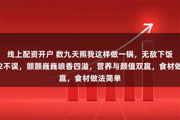 线上配资开户 数九天照我这样做一锅，无敌下饭！肉菜2不误，颤颤巍巍喷香四溢，营养与颜值双赢，食材做法简单