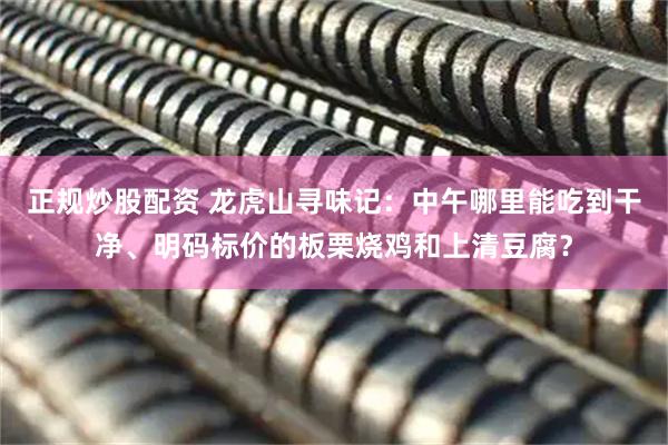 正规炒股配资 龙虎山寻味记：中午哪里能吃到干净、明码标价的板栗烧鸡和上清豆腐？