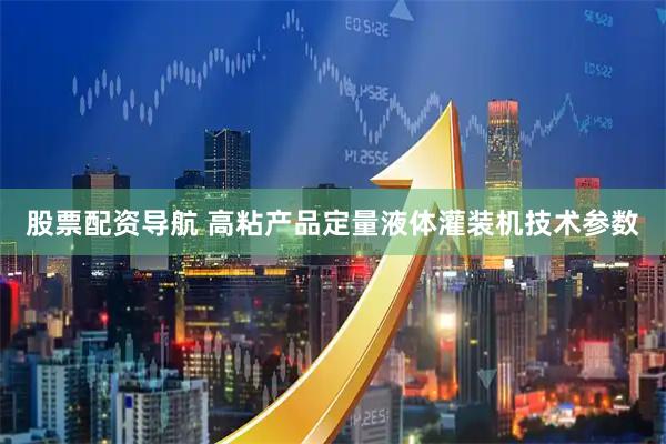 股票配资导航 高粘产品定量液体灌装机技术参数