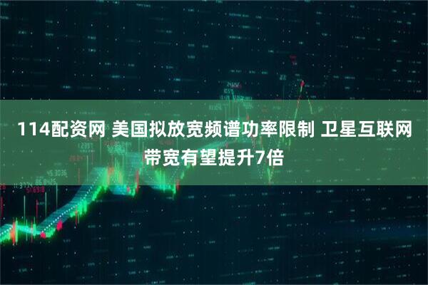 114配资网 美国拟放宽频谱功率限制 卫星互联网带宽有望提升7倍